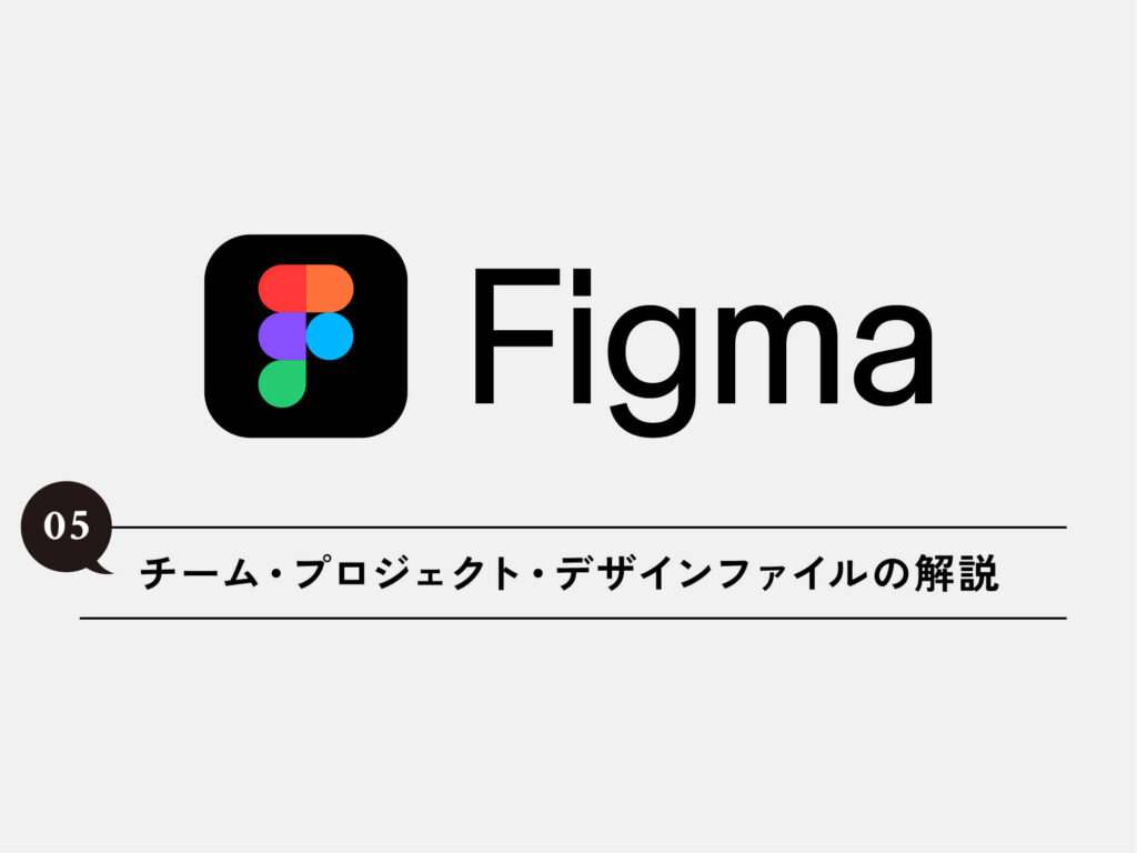 [Figma] 05 Figmaのチーム・プロジェクト・デザインファイルの解説